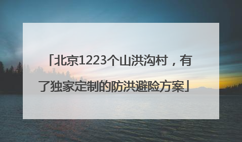 北京1223个山洪沟村，有了独家定制的防洪避险方案