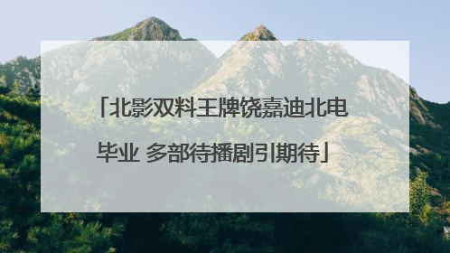 北影双料王牌饶嘉迪北电毕业 多部待播剧引期待