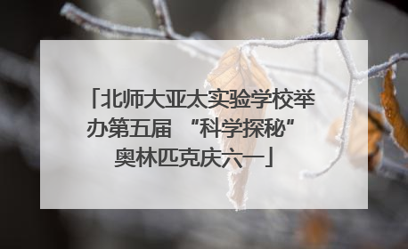 北师大亚太实验学校举办第五届 “科学探秘” 奥林匹克庆六一