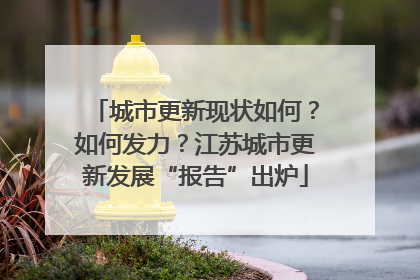 城市更新现状如何？如何发力？江苏城市更新发展“报告”出炉