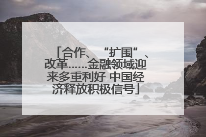 合作、“扩围”、改革……金融领域迎来多重利好 中国经济释放积极信号