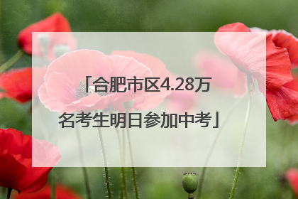 合肥市区4.28万名考生明日参加中考