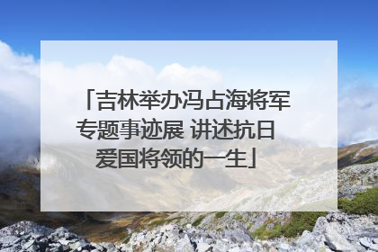 吉林举办冯占海将军专题事迹展 讲述抗日爱国将领的一生