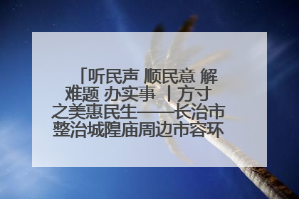 听民声 顺民意 解难题 办实事 丨方寸之美惠民生——长治市整治城隍庙周边市容环境提升城市品质