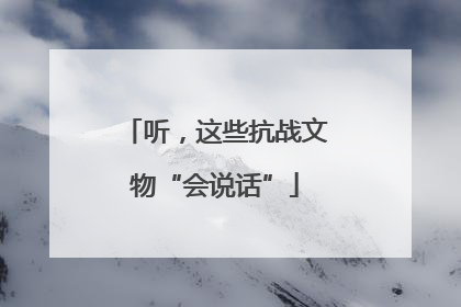 听，这些抗战文物“会说话”