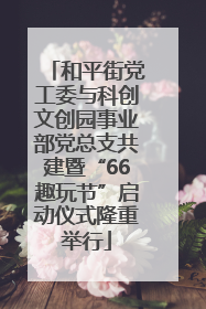 和平街党工委与科创文创园事业部党总支共建暨“66趣玩节”启动仪式隆重举行