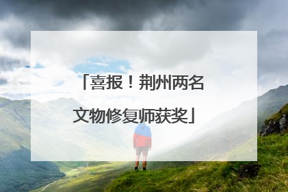 喜报！荆州两名文物修复师获奖