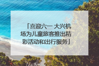 喜迎六一 大兴机场为儿童旅客推出精彩活动和出行服务