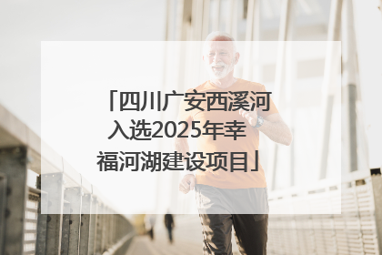 四川广安西溪河入选2025年幸福河湖建设项目