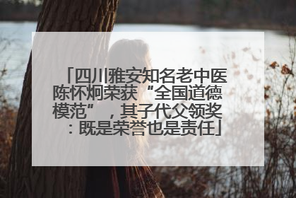 四川雅安知名老中医陈怀炯荣获“全国道德模范”，其子代父领奖：既是荣誉也是责任