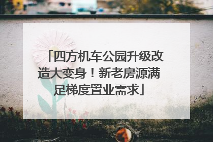 四方机车公园升级改造大变身！新老房源满足梯度置业需求