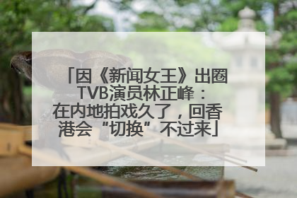 因《新闻女王》出圈 TVB演员林正峰：在内地拍戏久了，回香港会“切换”不过来