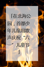 在北海公园，首都少年儿童用歌声庆祝“六一”儿童节
