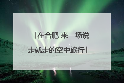 在合肥 来一场说走就走的空中旅行