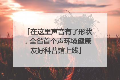 在这里声音有了形状，全省首个声环境健康友好科普馆上线