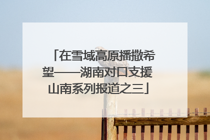 在雪域高原播撒希望——湖南对口支援山南系列报道之三