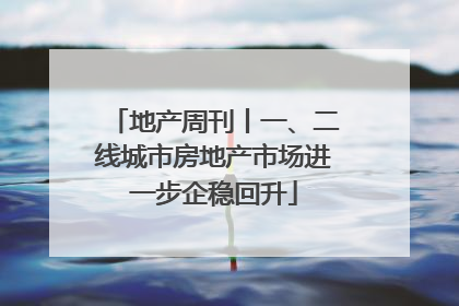 地产周刊丨一、二线城市房地产市场进一步企稳回升