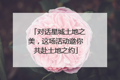 对话星城土地之美，这场活动邀你共赴土地之约