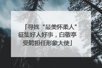 寻找“最美怀柔人”征集好人好事，白敬亭受聘担任形象大使