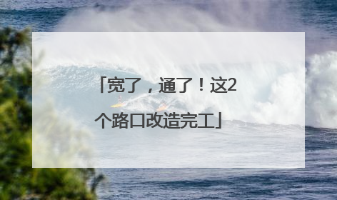 宽了，通了！这2个路口改造完工