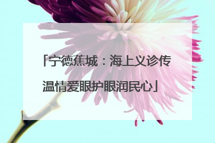 宁德蕉城：海上义诊传温情爱眼护眼润民心