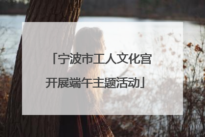 宁波市工人文化宫开展端午主题活动