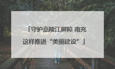 守护嘉陵江屏障 南充这样推进“美丽建设”