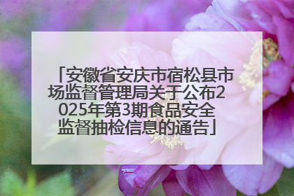 安徽省安庆市宿松县市场监督管理局关于公布2025年第3期食品安全监督抽检信息的通告