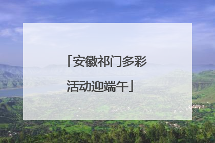 安徽祁门多彩活动迎端午