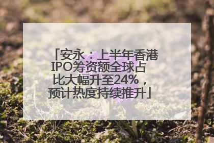 安永：上半年香港IPO筹资额全球占比大幅升至24%，预计热度持续推升