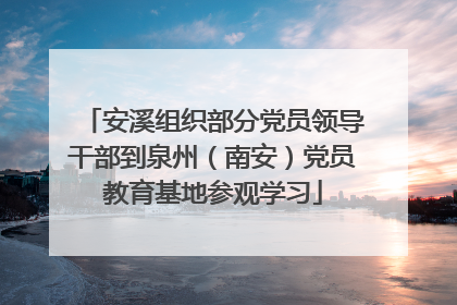 安溪组织部分党员领导干部到泉州（南安）党员教育基地参观学习