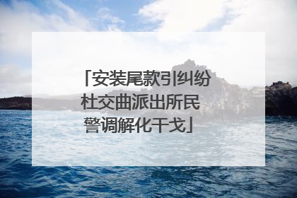 安装尾款引纠纷 杜交曲派出所民警调解化干戈