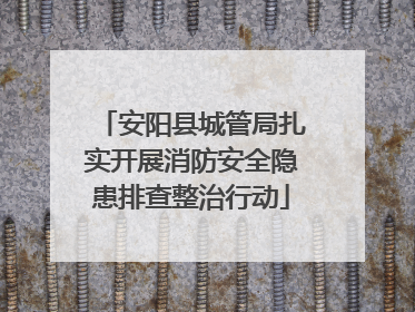 安阳县城管局扎实开展消防安全隐患排查整治行动