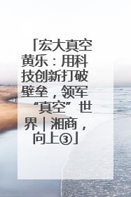 宏大真空黄乐：用科技创新打破壁垒，领军“真空”世界｜湘商，向上③