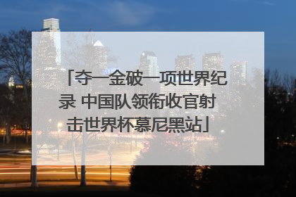 夺一金破一项世界纪录 中国队领衔收官射击世界杯慕尼黑站
