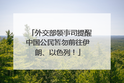 外交部领事司提醒中国公民暂勿前往伊朗、以色列！