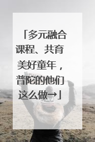 多元融合课程、共育美好童年，普陀的他们这么做→