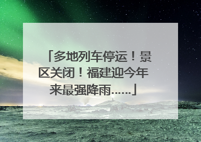 多地列车停运！景区关闭！福建迎今年来最强降雨……