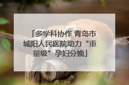多学科协作 青岛市城阳人民医院助力“重量级”孕妇分娩