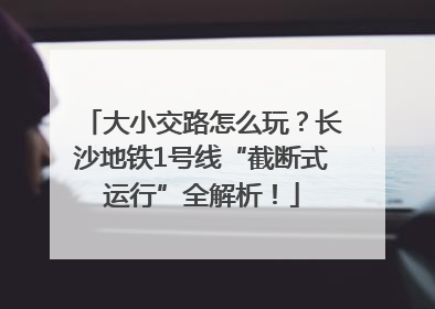 大小交路怎么玩？长沙地铁1号线“截断式运行”全解析！