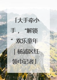大手牵小手，“解锁”欢乐童年｜杨浦区红领巾记者