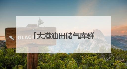 大港油田储气库群加快扩容 为京津冀冬季保供“蓄能”