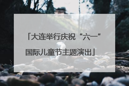 大连举行庆祝“六一”国际儿童节主题演出
