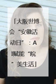 大阪世博会“安徽活动日”：AI赋能“皖”美生活