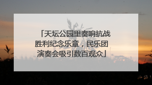 天坛公园里奏响抗战胜利纪念乐章，民乐团演奏会吸引数百观众