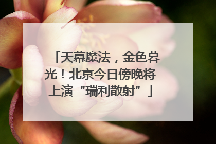 天幕魔法，金色暮光！北京今日傍晚将上演“瑞利散射”