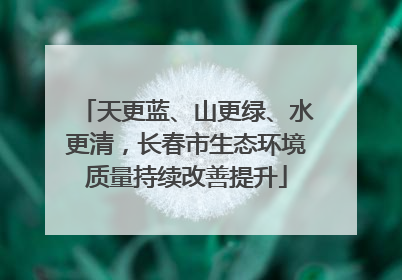 天更蓝、山更绿、水更清，长春市生态环境质量持续改善提升