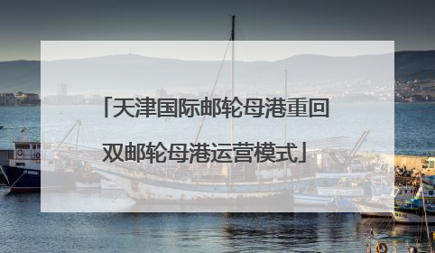 天津国际邮轮母港重回双邮轮母港运营模式