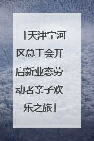 天津宁河区总工会开启新业态劳动者亲子欢乐之旅