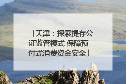 天津：探索提存公证监管模式 保障预付式消费资金安全